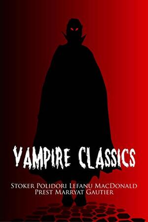 Vampire Classics: A Horror Collection Including Dracula, Dracula's Guest, The Vampyre, Varney the Vampire, Carmilla, Lilith, The Blood of the Vampire, and La Morte Amoreuse by Bram Stoker, Florence Marryat, Thomas Preskett Prest, Théophile Gautier, George MacDonald, The Castanea Group, John William Polidori, J. Sheridan Le Fanu