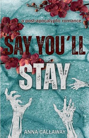 Say You'll Stay: A Post Apocalyptic Romance by Anna Callaway