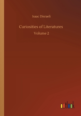 Curiosities of Literatures: Volume 2 by Isaac Disraeli