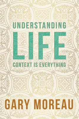 Understanding Life: : Context is Everything by Gary Moreau