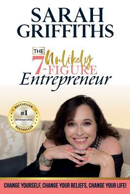 The Unlikely 7-Figure Entrepreneur: Change Yourself, Change Your Beliefs, Change Your Life! by Sarah Griffiths