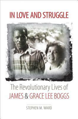 In Love And Struggle: The Revolutionary Lives of James & Grace Lee Boggs by Stephen M. Ward