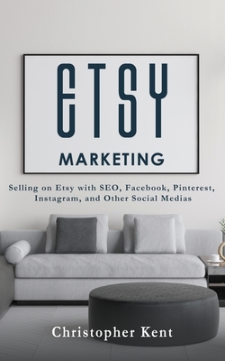 Etsy Marketing: Selling on Etsy with SEO, Facebook, Pinterest, Instagram, and Other Social Medias by Christopher Kent