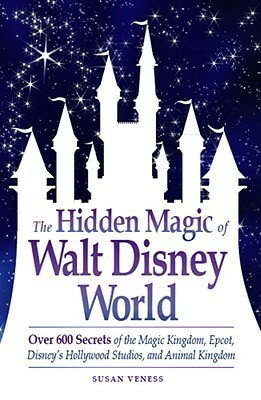 The Hidden Magic of Walt Disney World: Over 600 Secrets of the Magic Kingdom, Epcot, Disney's Hollywood Studios, and Animal Kingdom by Susan Veness