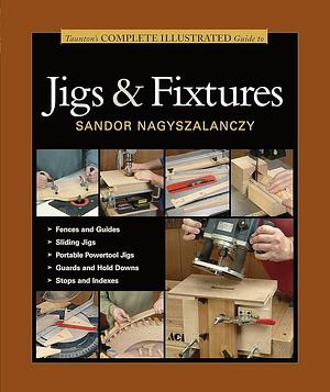 Taunton's Complete Illustrated Guide to Jigs &amp; Fixtures by Sandor Nagyszalanczy