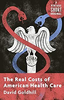 The Real Costs of American Health Care (Kindle Single) (A Vintage Short Original) by David Goldhill