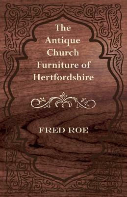 The Antique Church Furniture of Hertfordshire by Fred Roe