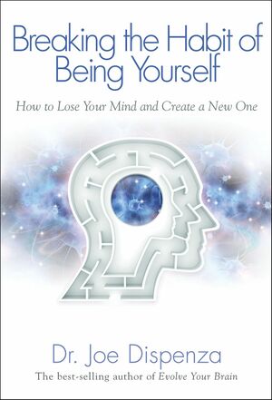 Breaking the Habit of Being Yourself: How to Lose Your Mind and Create a New One by Joe Dispenza