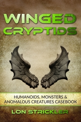 Winged Cryptids: Humanoids, Monsters & Anomalous Creatures Casebook by Lon Strickler
