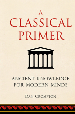 A Classical Primer: Ancient Knowledge for Modern Minds by Dan Crompton