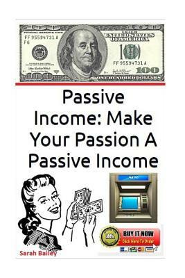 Passive Income: Make Your Passion A Passive Income by Sarah Bailey