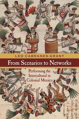 From Scenarios to Networks: Performing the Intercultural in Colonial Mexico by Leo Cabranes-Grant