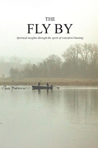 The Fly By: Spiritual insights through the sport of waterfowl hunting by 