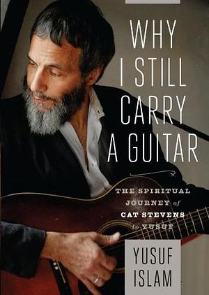 Why I Still Carry A Guitar: The Spiritual Journey of Cat Stevens to Yusuf by Yusuf Islam, Yusuf Islam