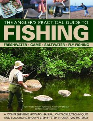 The Angler's Practical Guide to Fishing: Freshwater, Game, Saltwater, Fly Fishing: A Comprehensive How-To Manual on Tackle, Techniques and Locations, by Tony Miles, Martin Ford, Peter Gathercole