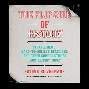 The Flip Side of History: Strange News, Hard-To-Believe Headlines, and Other Curious Stories from History by Steve Silverman