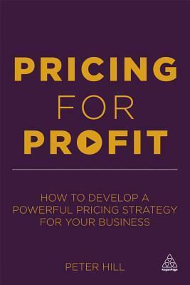 Pricing for Profit: How to Develop a Powerful Pricing Strategy for Your Business by Peter Hill