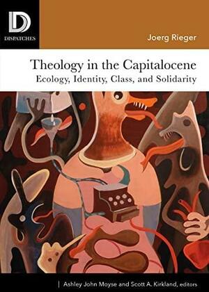 Theology in the Capitalocene: Ecology, Identity, Class, and Solidarity by Scott A. Kirkland, Joerg Rieger, Ashley John Moyse