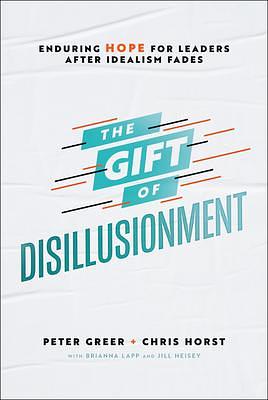 The Gift of Disillusionment: Enduring Hope for Leaders After Idealism Fades by Peter Greer, Peter Greer, Chris Horst