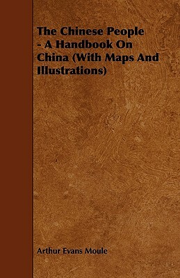 The Chinese People - A Handbook On China (With Maps And Illustrations) by Arthur Evans Moule