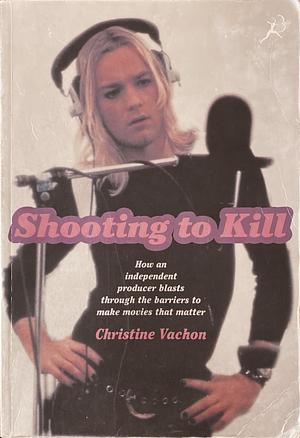 Shooting to Kill: How an Independent Producer Blasts Through the Barriers to Make Movies that Matter by David Edelstein, Christine Vachon