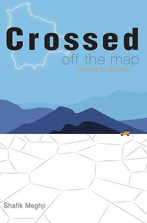 Crossed Off the Map: Travels in Bolivia by Shafik Meghji