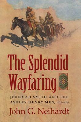The Splendid Wayfaring: The Story of the Exploits and Adventures of Jedediah Smith and His Comrades, the Ashley-Henry Men, Discoverers and Exp by John G. Neihardt
