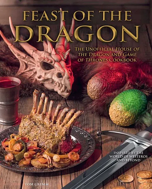 Feast of the Dragon Cookbook: The Unofficial House of the Dragon and Game of Thrones Cookbook by Tom Grimm