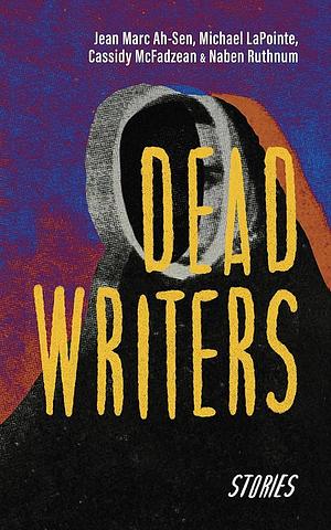 Dead Writers by Jean Marc Ah-Sen, Cassidy McFadzean, Michael LaPointe, Naben Ruthnum