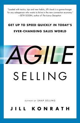 Agile Selling: Get Up to Speed Quickly in Today's Ever-Changing Sales World by Jill Konrath