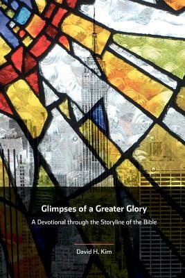 Glimpses of a Greater Glory: A Devotional through the Storyline of the Bible by David H. Kim