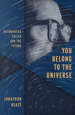 You Belong to the Universe: Buckminster Fuller and the Future by Jonathon Keats
