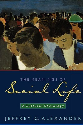 The Meanings of Social Life: A Cultural Sociology by Jeffrey C. Alexander