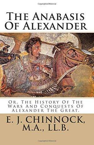 The Anabasis of Alexander: Or, the History of the Wars and Conquests of Alexander the Great. by E. J. Chinnock, E J Chinnock M a