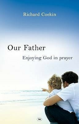 Our Father: Enjoying God In Prayer by Richard Coekin