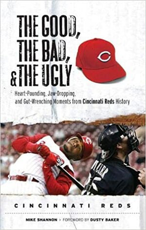 The Good, the Bad, and the Ugly: Heart-Pounding, Jaw-Dropping, and Gut-Wrenching Moments from Cincinnati Reds History by Mike Shannon, Dusty Baker