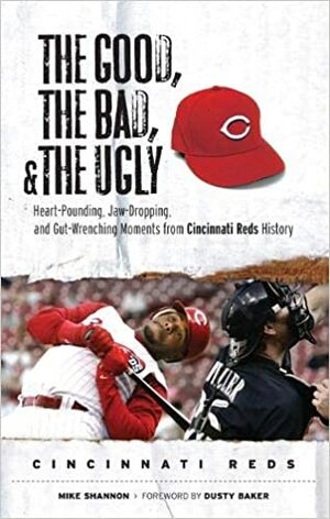 The Good, the Bad, and the Ugly: Heart-Pounding, Jaw-Dropping, and Gut-Wrenching Moments from Cincinnati Reds History by Dusty Baker, Mike Shannon