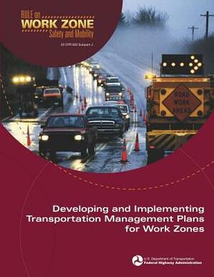 Developing and Implementing Transportation Management Plans for Work Zones by Federal Highway Administration, U. S. Department of Transportation