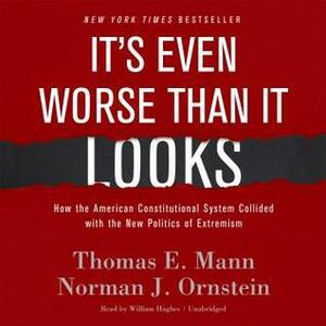 It's Even Worse Than It Looks: How the American Constitutional System Collided With the New Politics of Extremism by Norman J. Ornstein, Thomas E. Mann, William Hughes