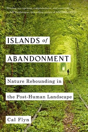 Islands of Abandonment: Nature Rebounding in the Post-Human Landscape by Cal Flyn