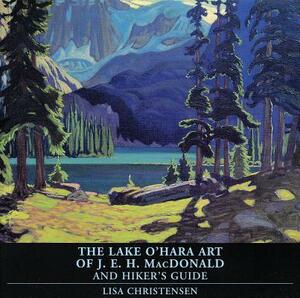 The Lake O'Hara Art of J.E.H. MacDonald and Hiker's Guide by Lisa Christensen