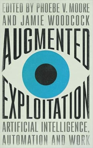 Augmented Exploitation: Artificial Intelligence, Automation and Work by Jamie Woodcock, Phoebe Moore