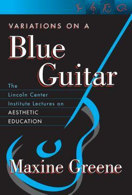 Variations On A Blue Guitar: The Lincoln Center Institute Lectures On Aesthetic Education by Maxine Greene