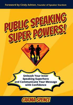 Public Speaking Super Powers: Unleash Your Inner Speaking Superhero and Communicate Your Message with Confidence by Carma Spence