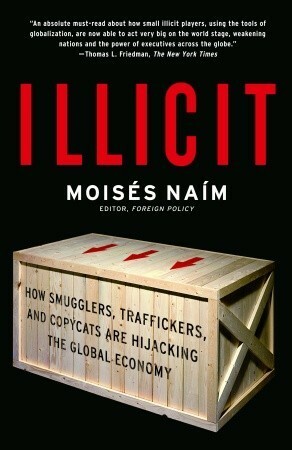 Illicit: How Smugglers, Traffickers, and Copycats are Hijacking the Global Economy by Moisés Naím