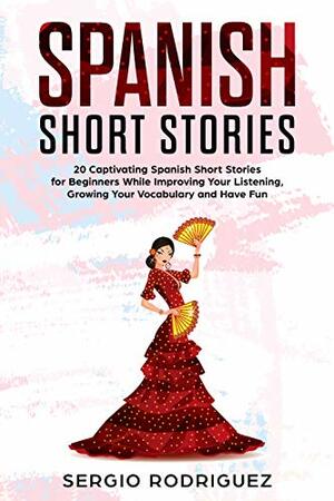 Spanish Short Stories : 20 Captivating Spanish Short Stories for Beginners While Improving Your Listening, Growing Your Vocabulary and Have Fun by Sergio Rodriguez