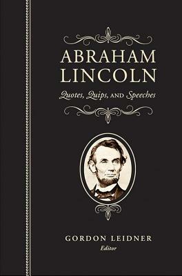 Abraham Lincoln: Quotes, Quips, and Speeches by Gordon Leidner, Abraham Lincoln