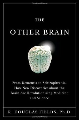 The Other Brain: From Dementia to Schizophrenia, How New Discoveries about the Brain Are Revolutionizing Medicine and Science by R. Douglas Fields