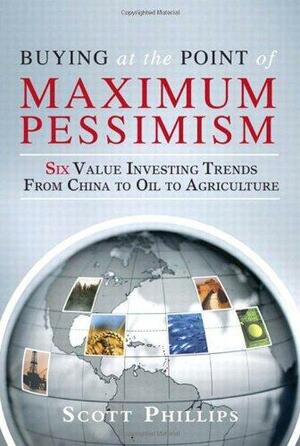 Buying at the Point of Maximum Pessimism: Six Value Investing Trends from China to Oil to Agriculture by Scott Phillips