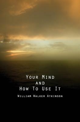 Your Mind and How to Use It: A Manual of Practical Psychology by William Walker Atkinson